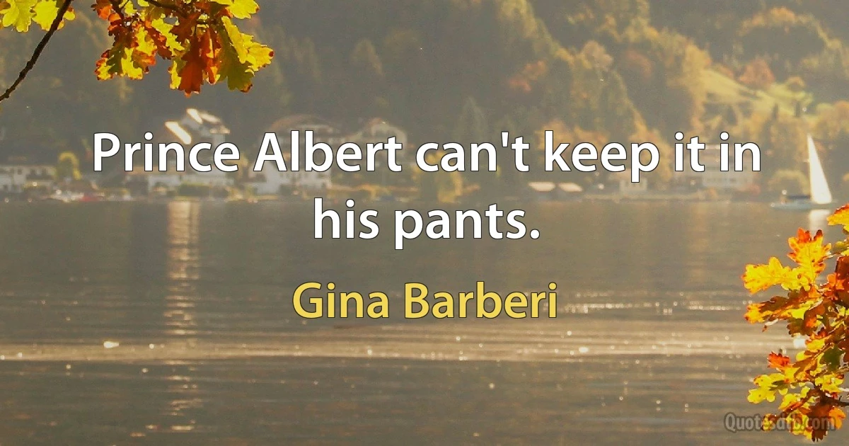 Prince Albert can't keep it in his pants. (Gina Barberi)