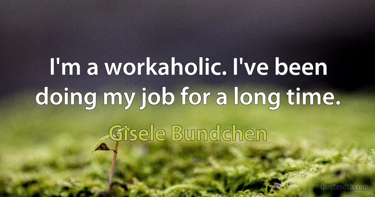 I'm a workaholic. I've been doing my job for a long time. (Gisele Bundchen)