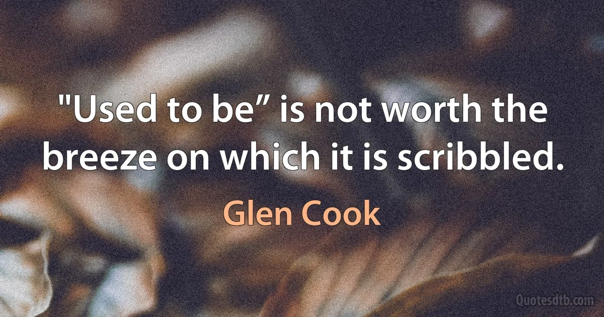 "Used to be” is not worth the breeze on which it is scribbled. (Glen Cook)