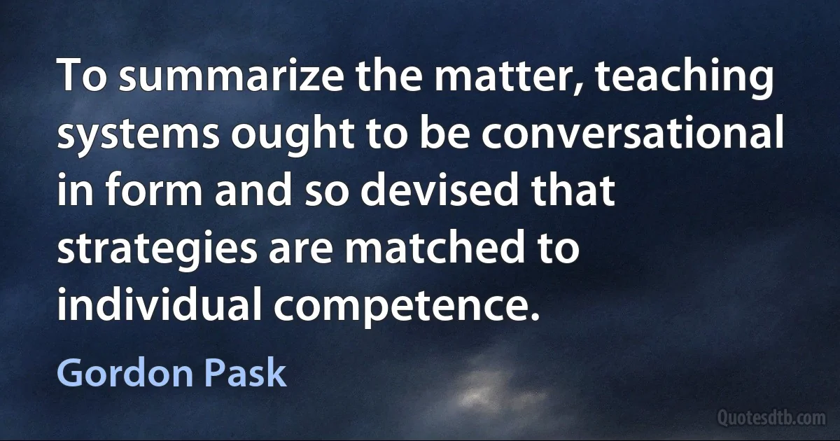 To summarize the matter, teaching systems ought to be conversational in form and so devised that strategies are matched to individual competence. (Gordon Pask)