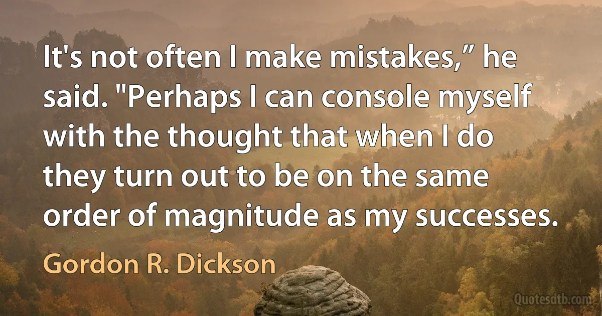 It's not often I make mistakes,” he said. "Perhaps I can console myself with the thought that when I do they turn out to be on the same order of magnitude as my successes. (Gordon R. Dickson)