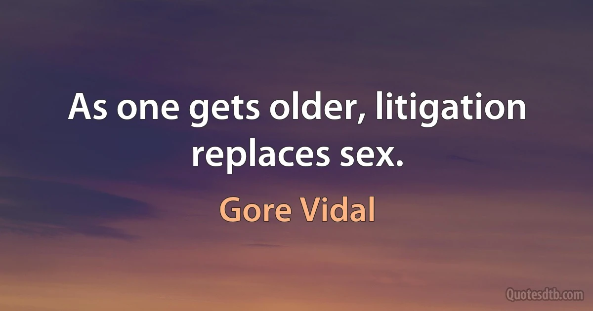 As one gets older, litigation replaces sex. (Gore Vidal)