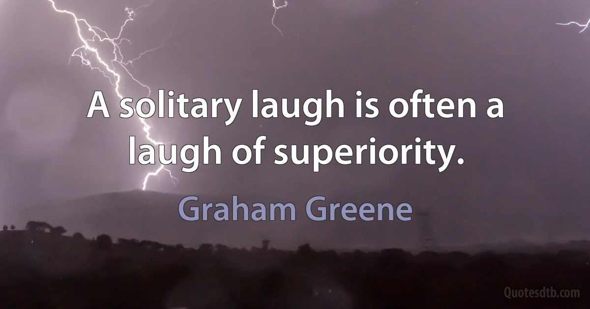 A solitary laugh is often a laugh of superiority. (Graham Greene)