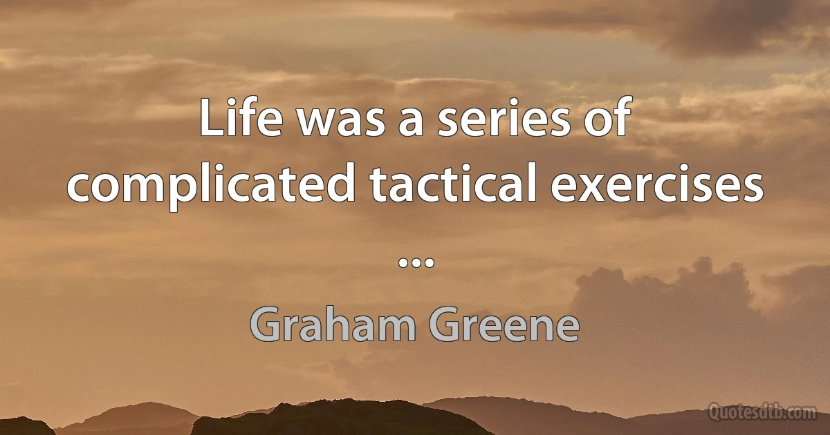 Life was a series of complicated tactical exercises ... (Graham Greene)