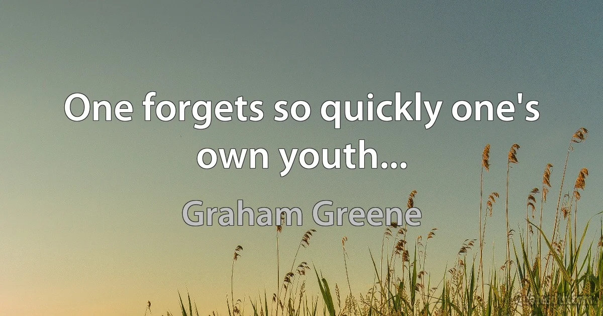 One forgets so quickly one's own youth... (Graham Greene)