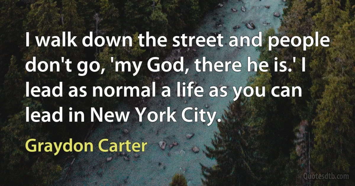 I walk down the street and people don't go, 'my God, there he is.' I lead as normal a life as you can lead in New York City. (Graydon Carter)