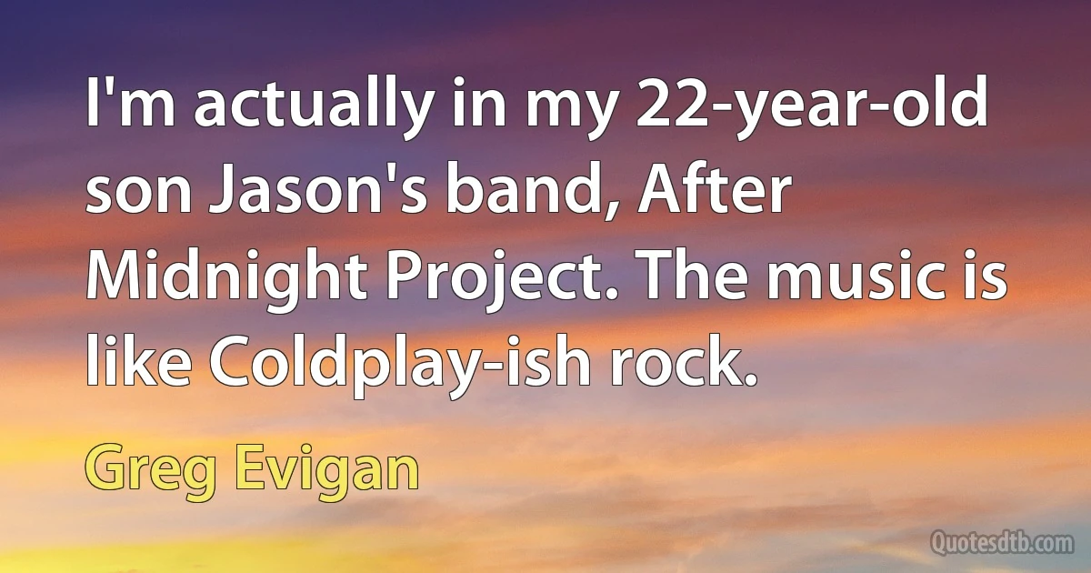 I'm actually in my 22-year-old son Jason's band, After Midnight Project. The music is like Coldplay-ish rock. (Greg Evigan)