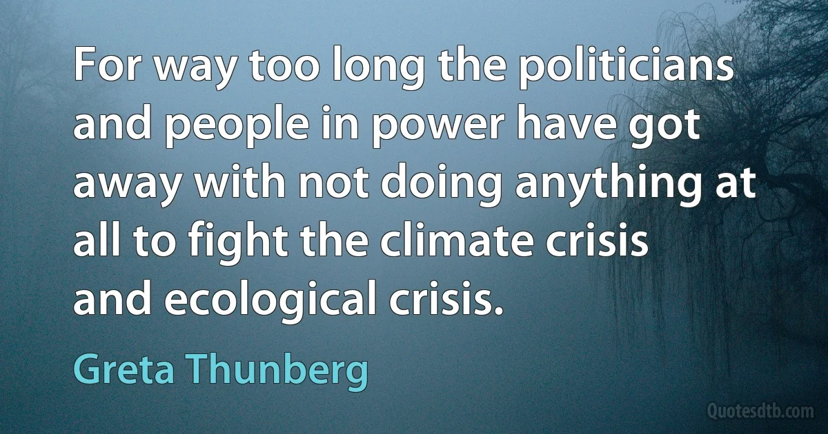 For way too long the politicians and people in power have got away with not doing anything at all to fight the climate crisis and ecological crisis. (Greta Thunberg)