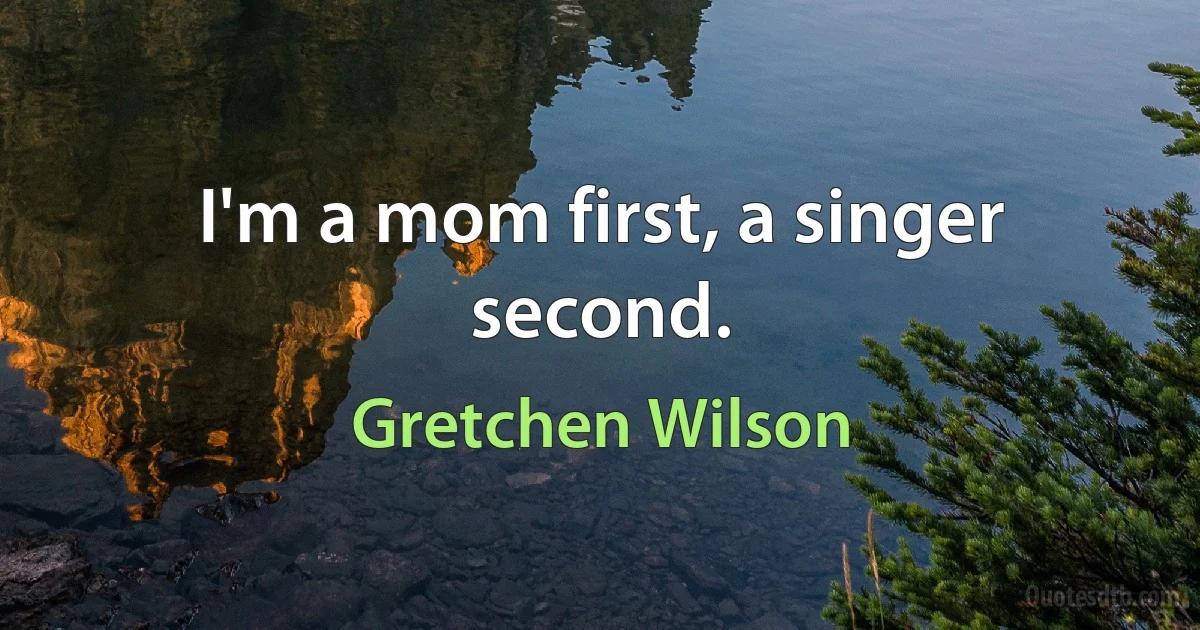 I'm a mom first, a singer second. (Gretchen Wilson)