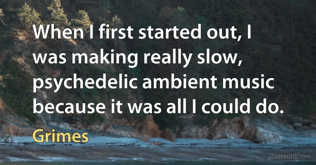 When I first started out, I was making really slow, psychedelic ambient music because it was all I could do. (Grimes)