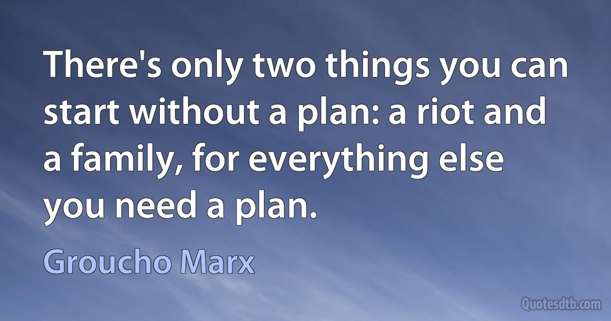 There's only two things you can start without a plan: a riot and a family, for everything else you need a plan. (Groucho Marx)