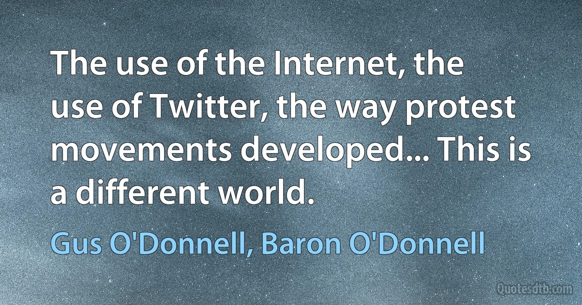 The use of the Internet, the use of Twitter, the way protest movements developed... This is a different world. (Gus O'Donnell, Baron O'Donnell)