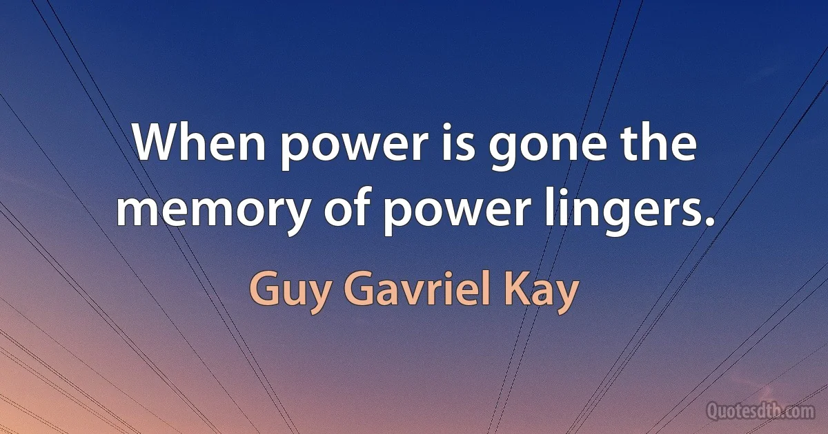 When power is gone the memory of power lingers. (Guy Gavriel Kay)