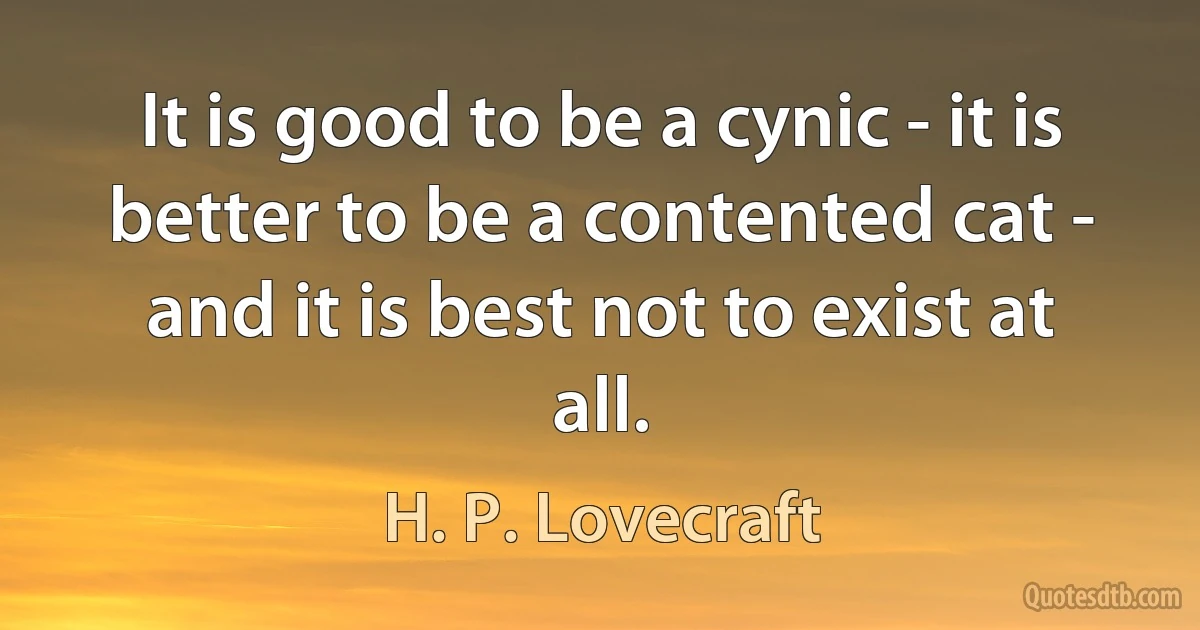 It is good to be a cynic - it is better to be a contented cat - and it is best not to exist at all. (H. P. Lovecraft)