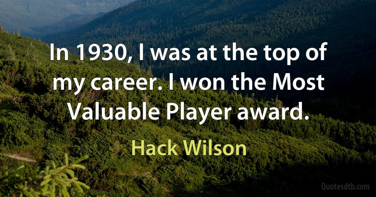 In 1930, I was at the top of my career. I won the Most Valuable Player award. (Hack Wilson)