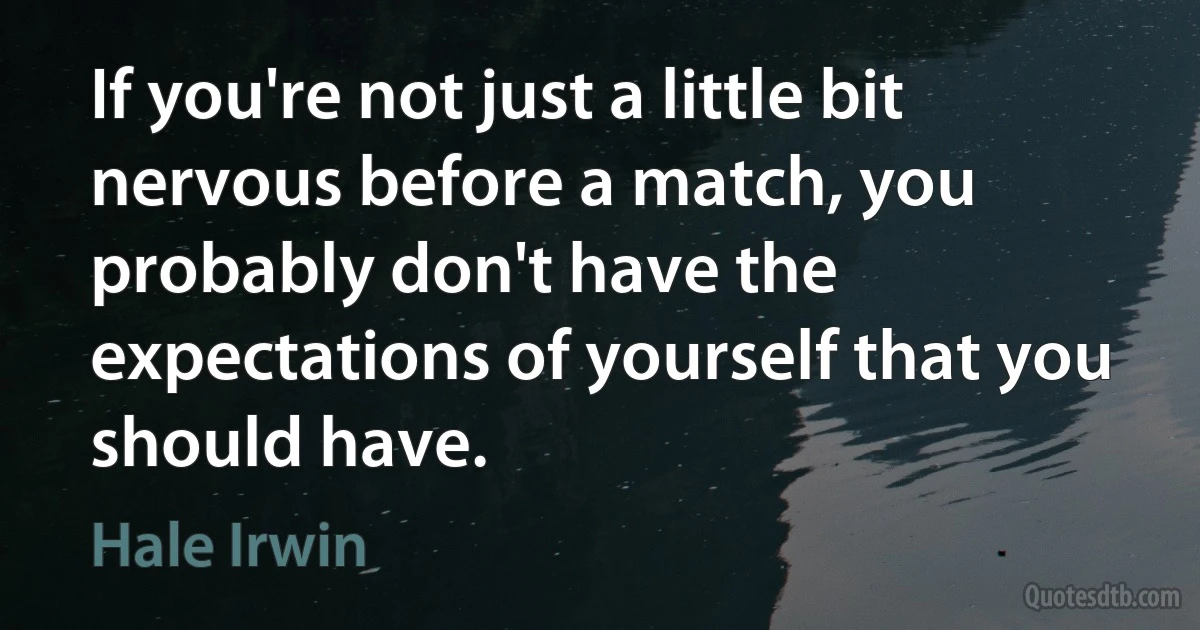 If you're not just a little bit nervous before a match, you probably don't have the expectations of yourself that you should have. (Hale Irwin)