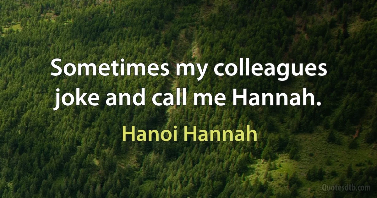 Sometimes my colleagues joke and call me Hannah. (Hanoi Hannah)