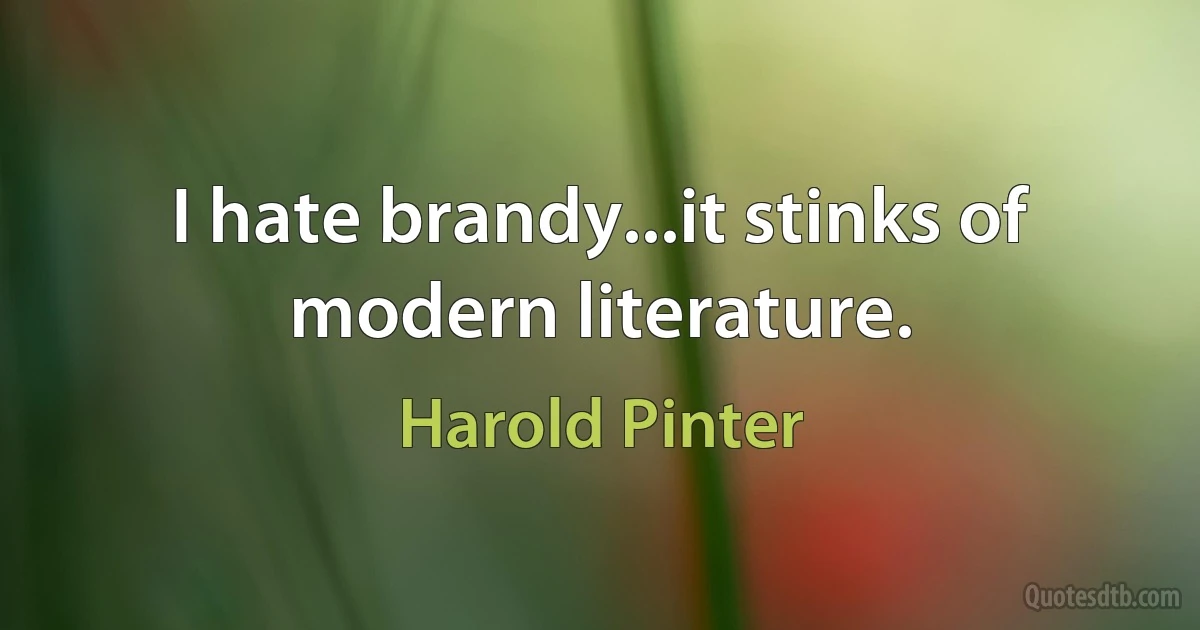 I hate brandy...it stinks of modern literature. (Harold Pinter)