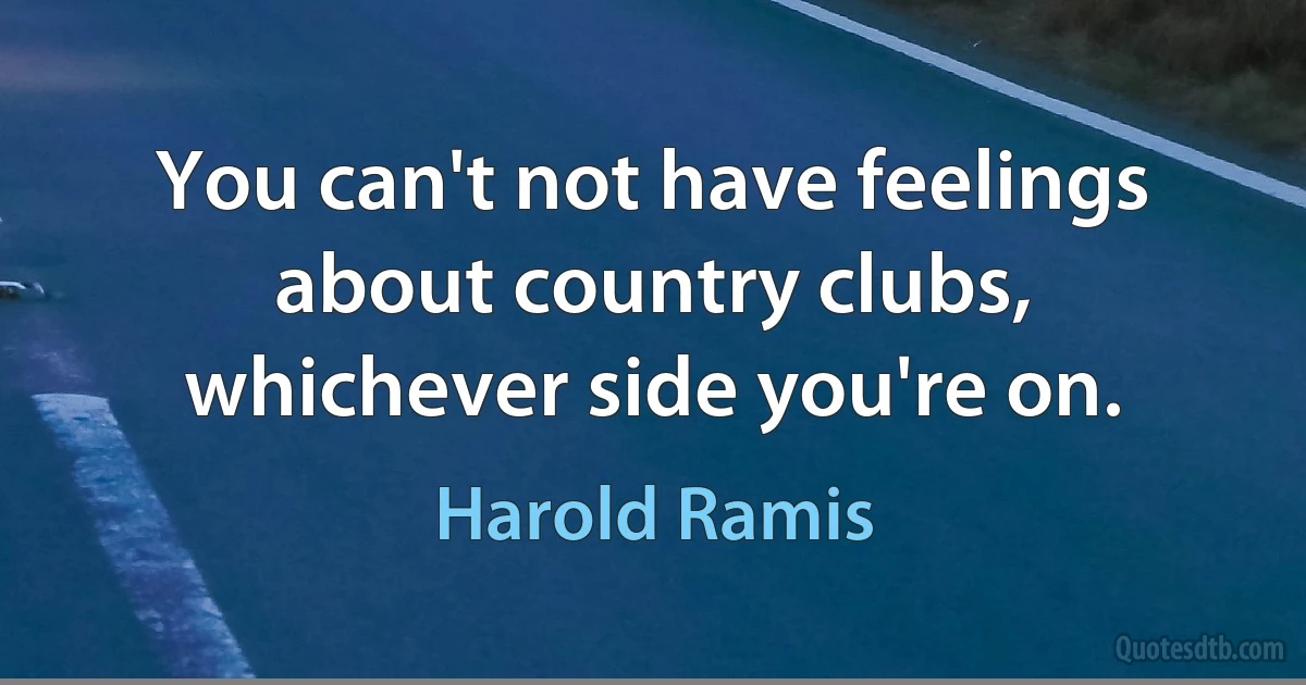 You can't not have feelings about country clubs, whichever side you're on. (Harold Ramis)