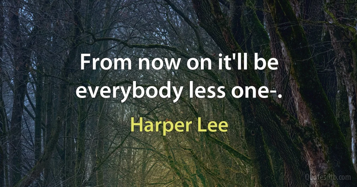 From now on it'll be everybody less one-. (Harper Lee)