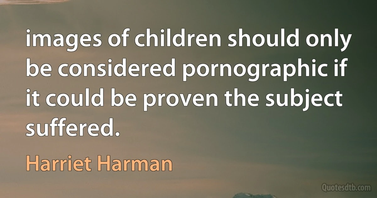 images of children should only be considered pornographic if it could be proven the subject suffered. (Harriet Harman)