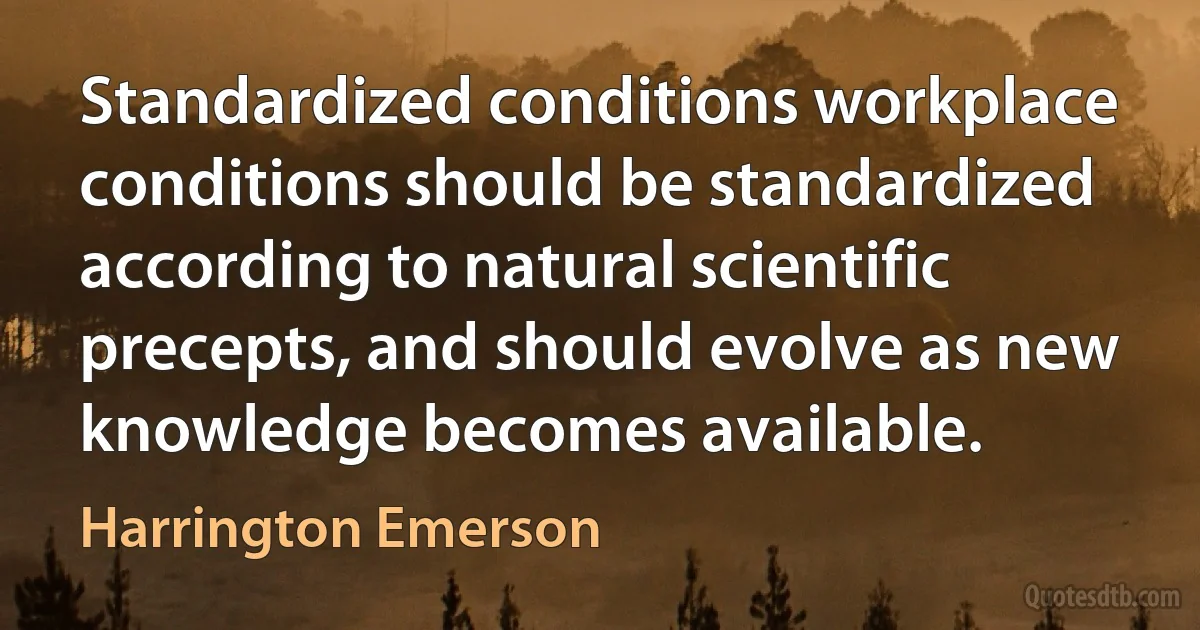 Standardized conditions workplace conditions should be standardized according to natural scientific precepts, and should evolve as new knowledge becomes available. (Harrington Emerson)