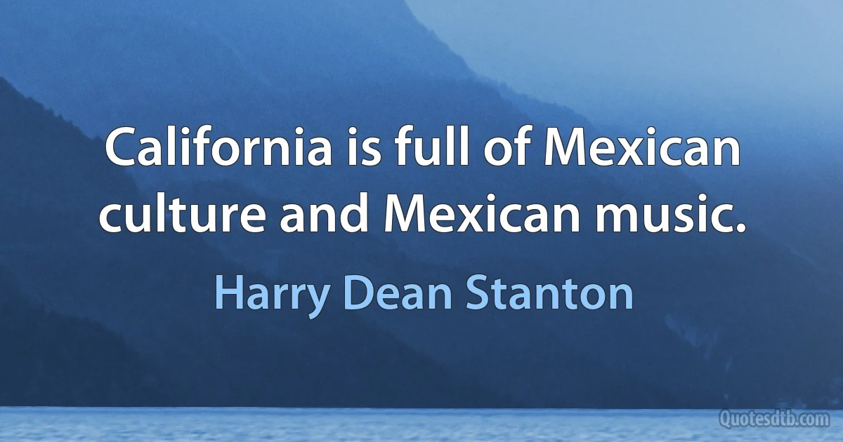 California is full of Mexican culture and Mexican music. (Harry Dean Stanton)