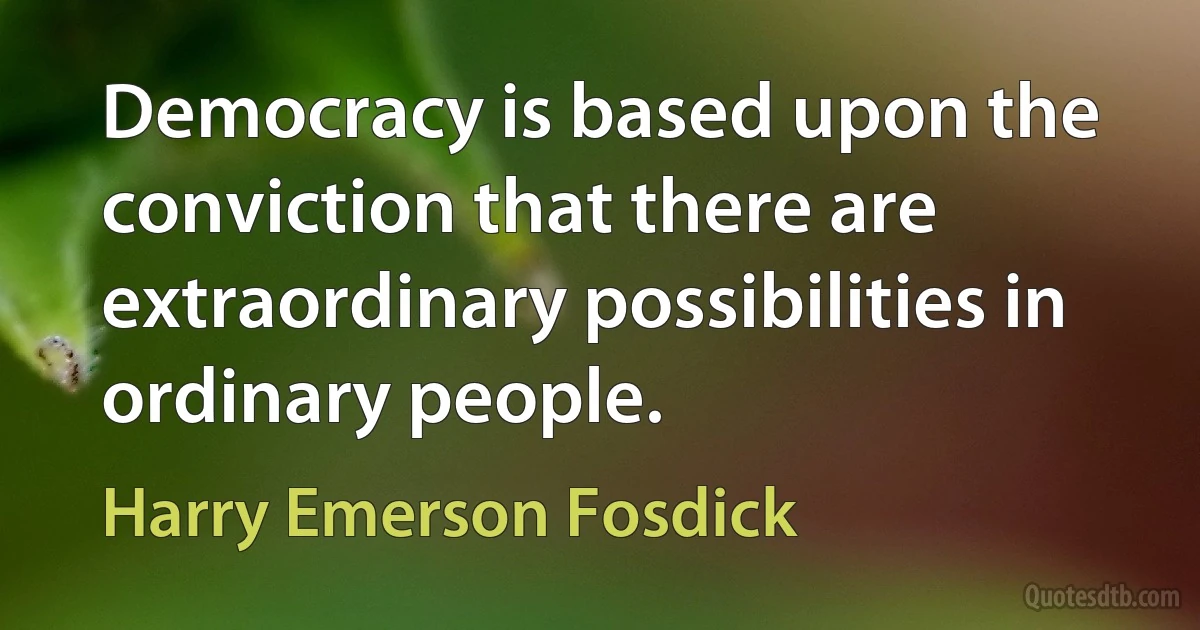 Democracy is based upon the conviction that there are extraordinary possibilities in ordinary people. (Harry Emerson Fosdick)