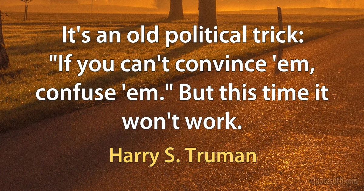 It's an old political trick: "If you can't convince 'em, confuse 'em." But this time it won't work. (Harry S. Truman)