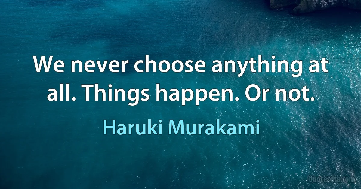 We never choose anything at all. Things happen. Or not. (Haruki Murakami)