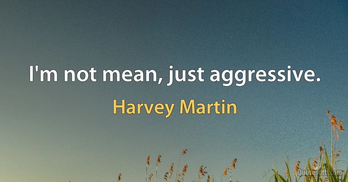 I'm not mean, just aggressive. (Harvey Martin)