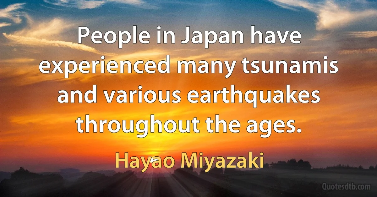 People in Japan have experienced many tsunamis and various earthquakes throughout the ages. (Hayao Miyazaki)