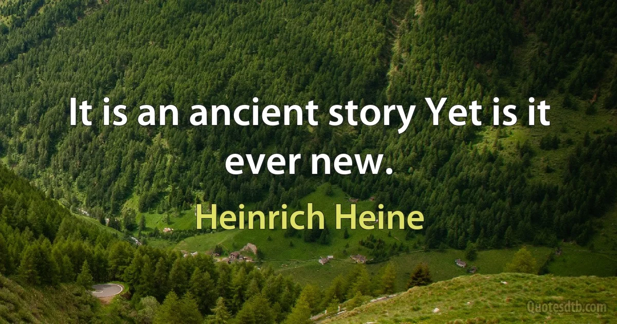 It is an ancient story Yet is it ever new. (Heinrich Heine)