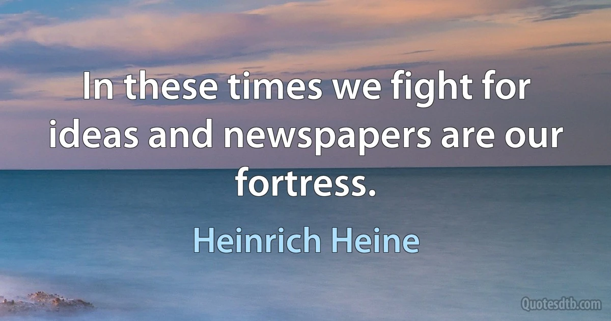 In these times we fight for ideas and newspapers are our fortress. (Heinrich Heine)