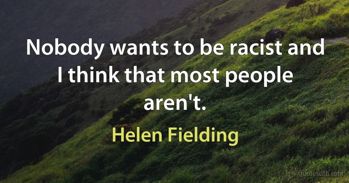 Nobody wants to be racist and I think that most people aren't. (Helen Fielding)