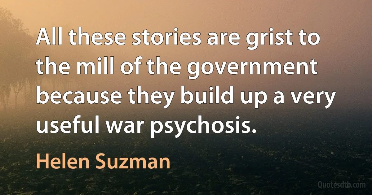 All these stories are grist to the mill of the government because they build up a very useful war psychosis. (Helen Suzman)