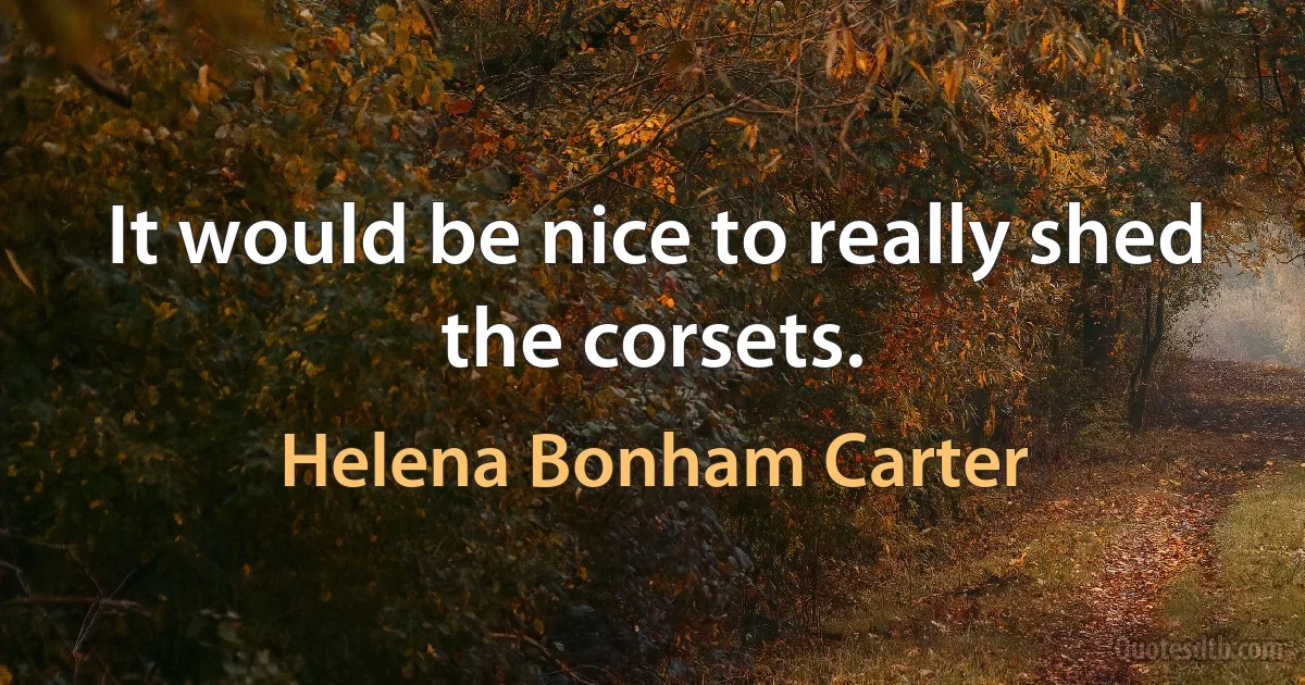 It would be nice to really shed the corsets. (Helena Bonham Carter)