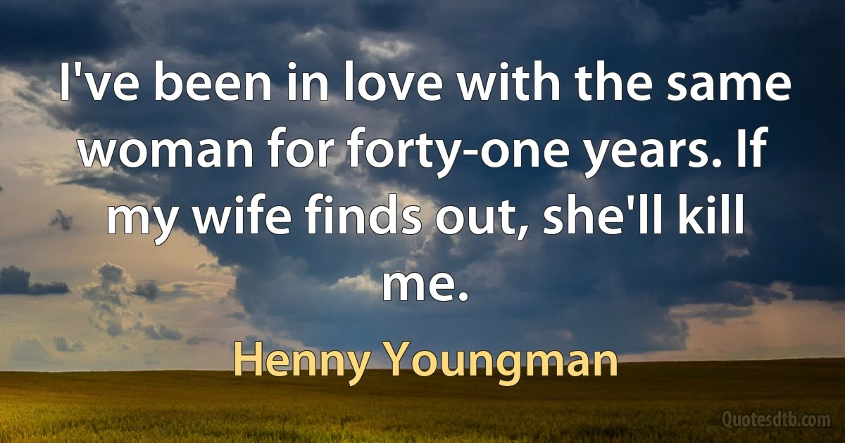 I've been in love with the same woman for forty-one years. If my wife finds out, she'll kill me. (Henny Youngman)