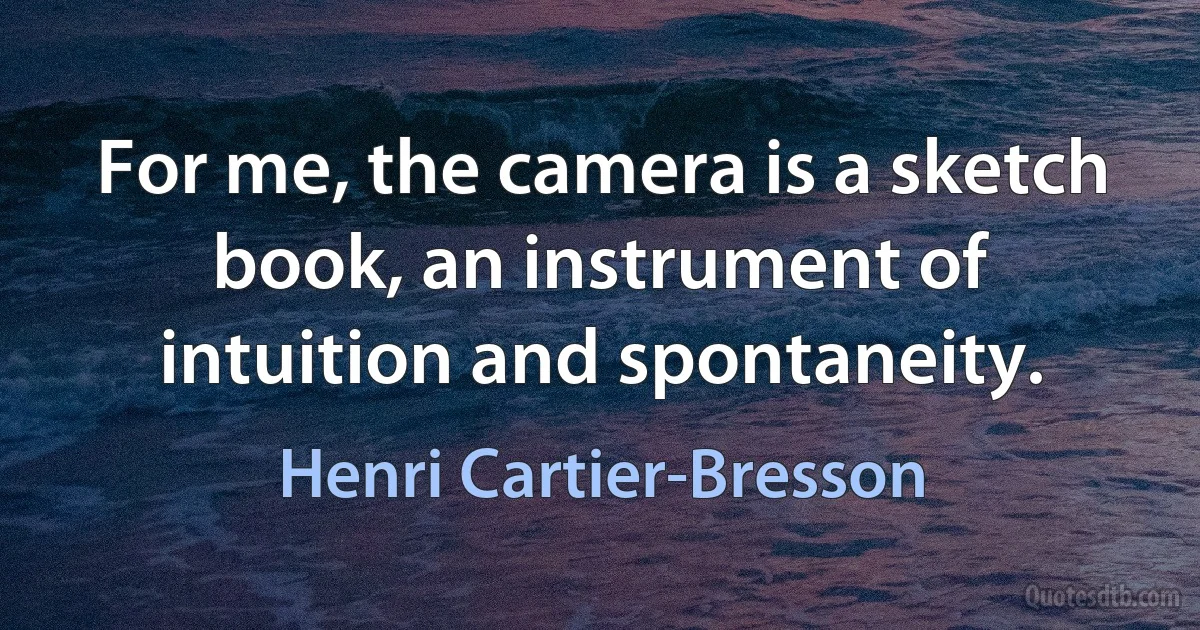 For me, the camera is a sketch book, an instrument of intuition and spontaneity. (Henri Cartier-Bresson)