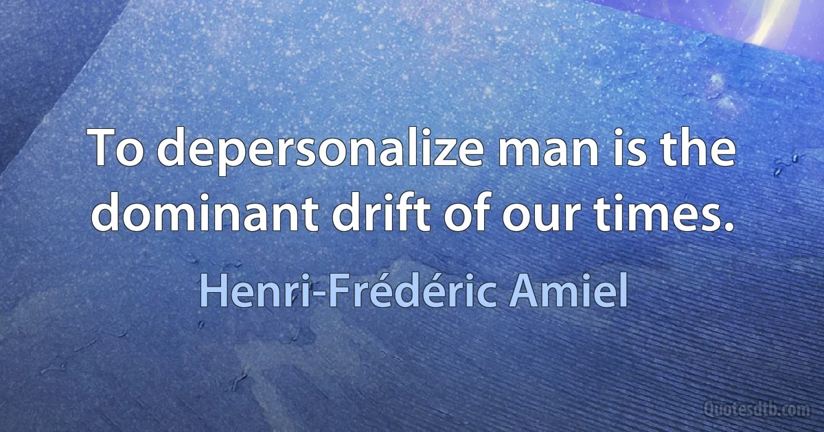 To depersonalize man is the dominant drift of our times. (Henri-Frédéric Amiel)