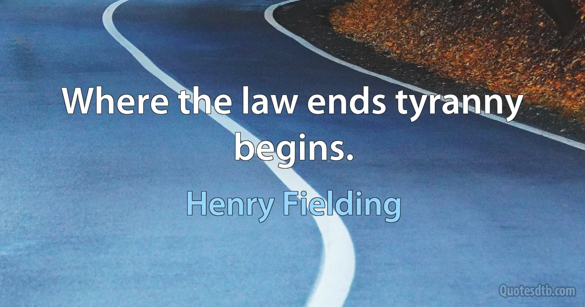 Where the law ends tyranny begins. (Henry Fielding)