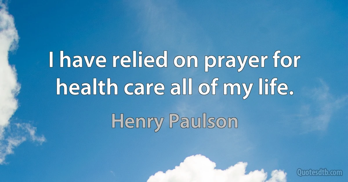 I have relied on prayer for health care all of my life. (Henry Paulson)