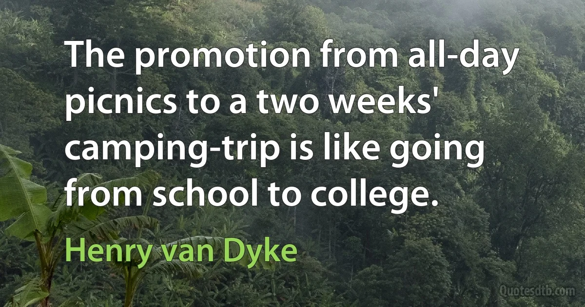 The promotion from all-day picnics to a two weeks' camping-trip is like going from school to college. (Henry van Dyke)