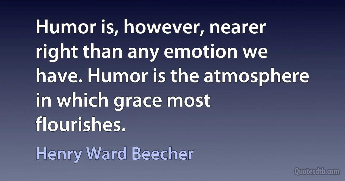 Humor is, however, nearer right than any emotion we have. Humor is the atmosphere in which grace most flourishes. (Henry Ward Beecher)