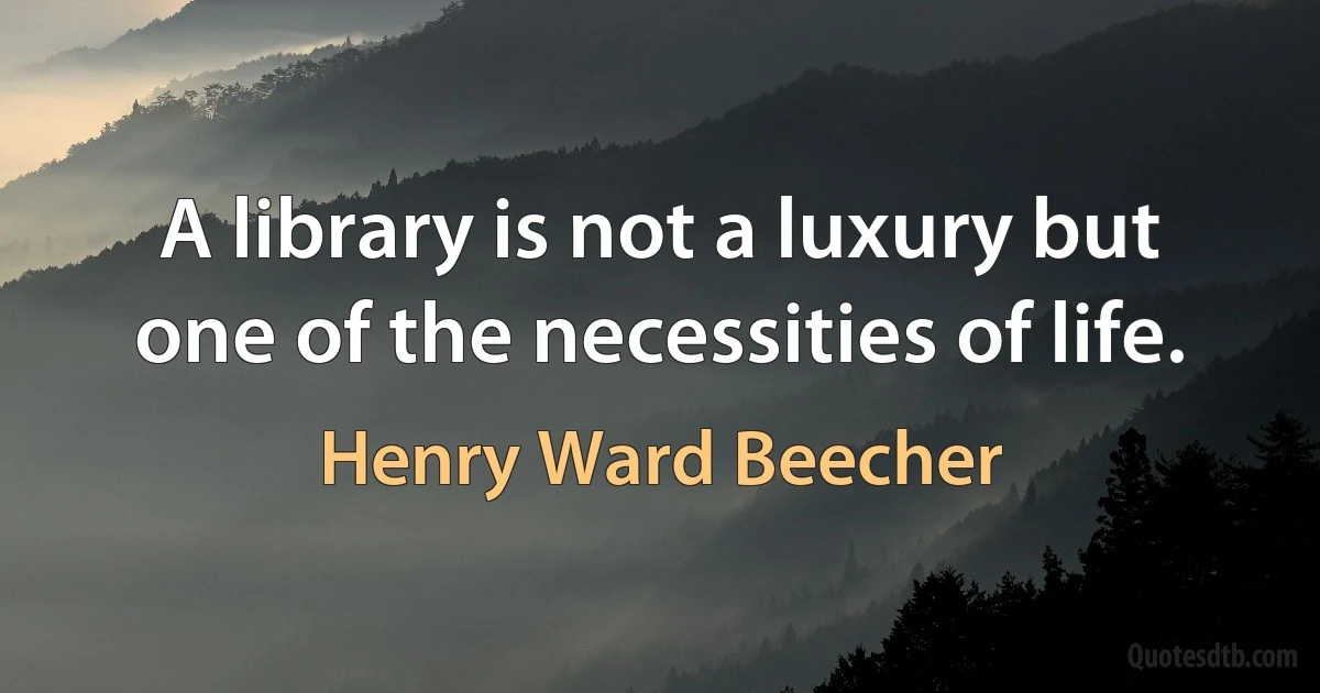 A library is not a luxury but one of the necessities of life. (Henry Ward Beecher)