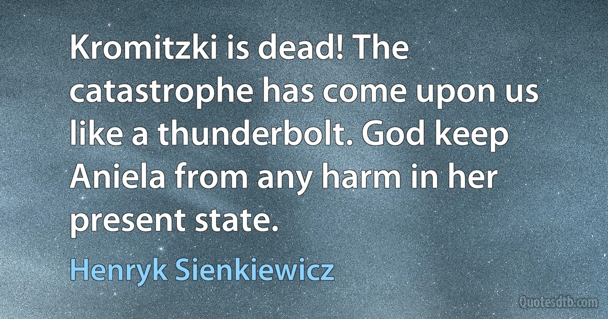 Kromitzki is dead! The catastrophe has come upon us like a thunderbolt. God keep Aniela from any harm in her present state. (Henryk Sienkiewicz)