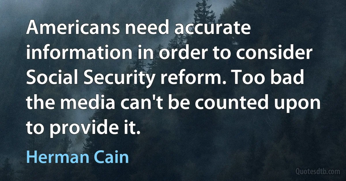 Americans need accurate information in order to consider Social Security reform. Too bad the media can't be counted upon to provide it. (Herman Cain)