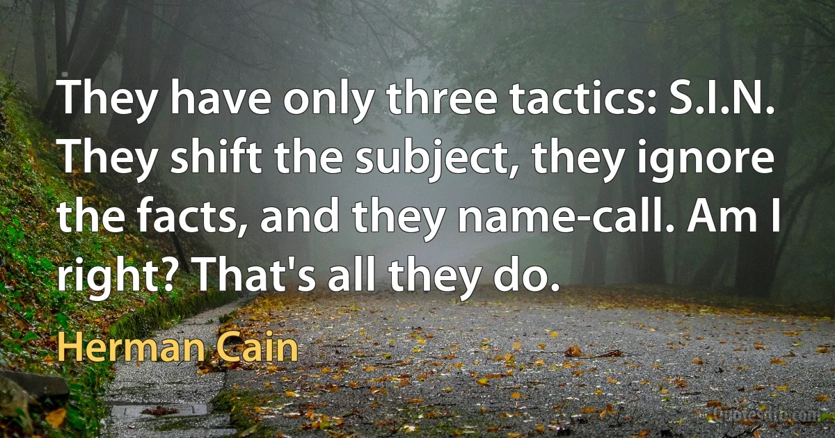 They have only three tactics: S.I.N. They shift the subject, they ignore the facts, and they name-call. Am I right? That's all they do. (Herman Cain)