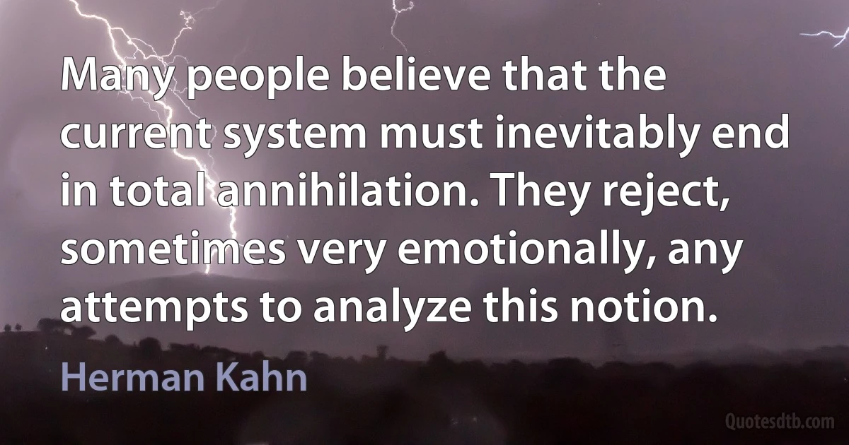 Many people believe that the current system must inevitably end in total annihilation. They reject, sometimes very emotionally, any attempts to analyze this notion. (Herman Kahn)