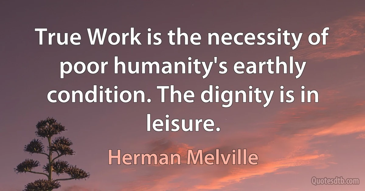 True Work is the necessity of poor humanity's earthly condition. The dignity is in leisure. (Herman Melville)